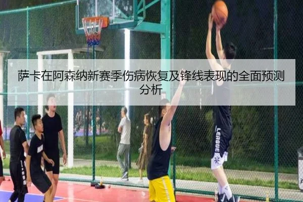 萨卡在阿森纳新赛季伤病恢复及锋线表现的全面预测分析 - XK SPORTS